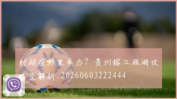 村超在哪里举办？贵州榕江旅游攻略全解析_20260603222444