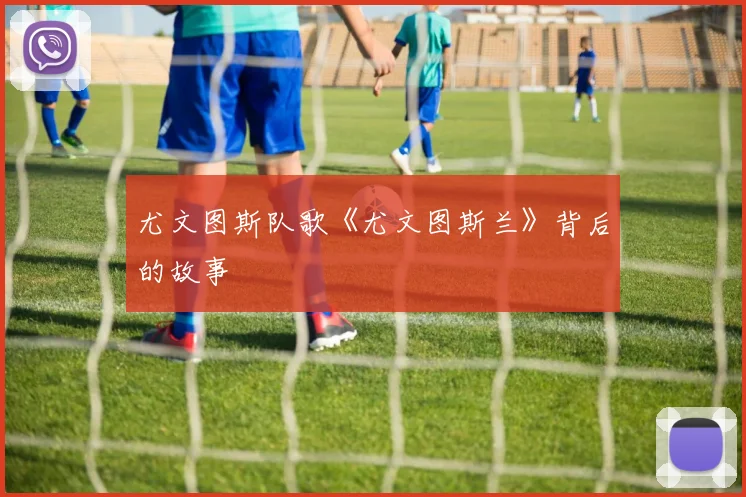 尤文图斯队歌《尤文图斯兰》背后的故事