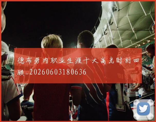 德布劳内职业生涯十大高光时刻回顾_20260603180636
