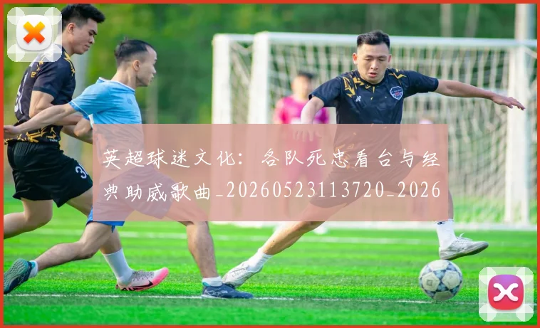 英超球迷文化：各队死忠看台与经典助威歌曲_20260523113720_20260702174218