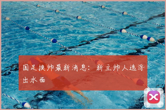 国足换帅最新消息：新主帅人选浮出水面