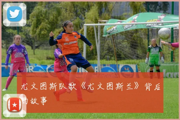 尤文图斯队歌《尤文图斯兰》背后的故事