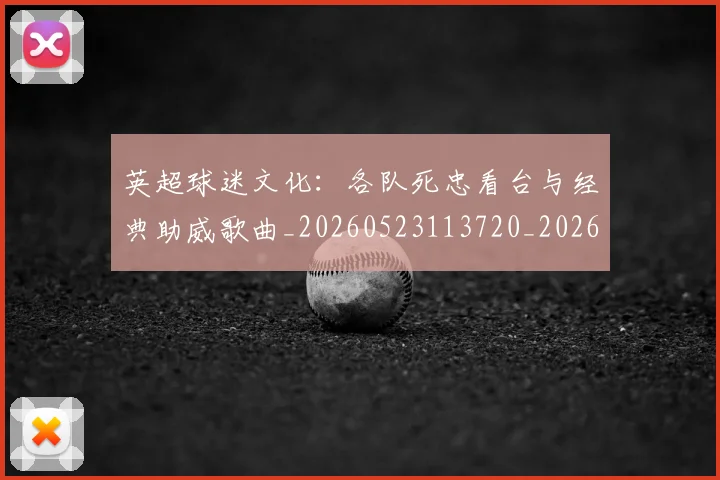 英超球迷文化：各队死忠看台与经典助威歌曲_20260523113720_20260702174218