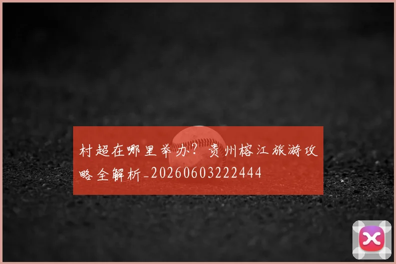 村超在哪里举办？贵州榕江旅游攻略全解析_20260603222444