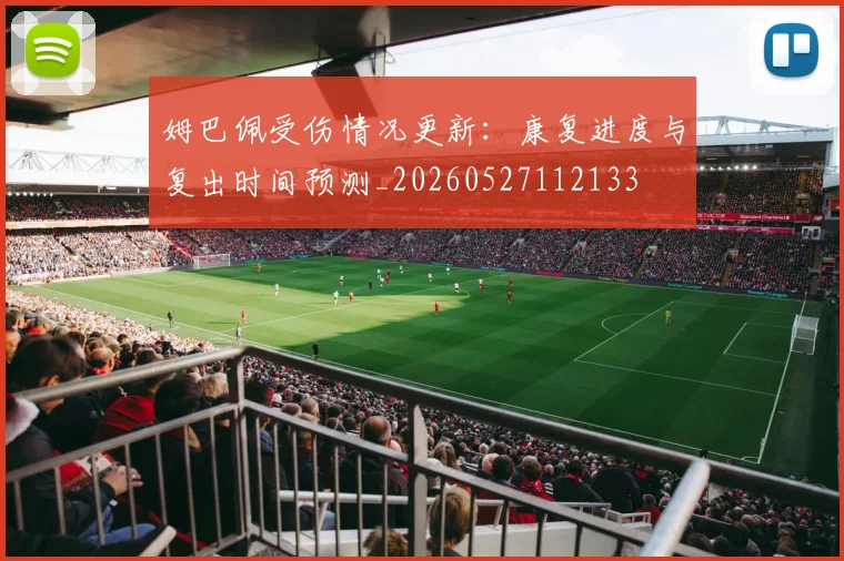 姆巴佩受伤情况更新：康复进度与复出时间预测_20260527112133