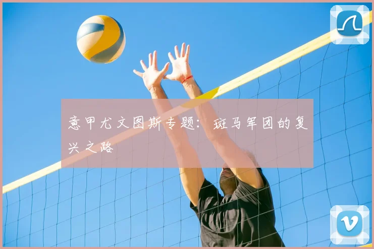 意甲尤文图斯专题：斑马军团的复兴之路