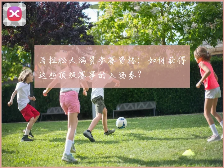 马拉松大满贯参赛资格:如何获得这些顶级赛事的入场券?
