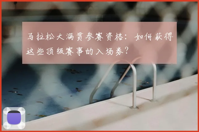 马拉松大满贯参赛资格:如何获得这些顶级赛事的入场券?