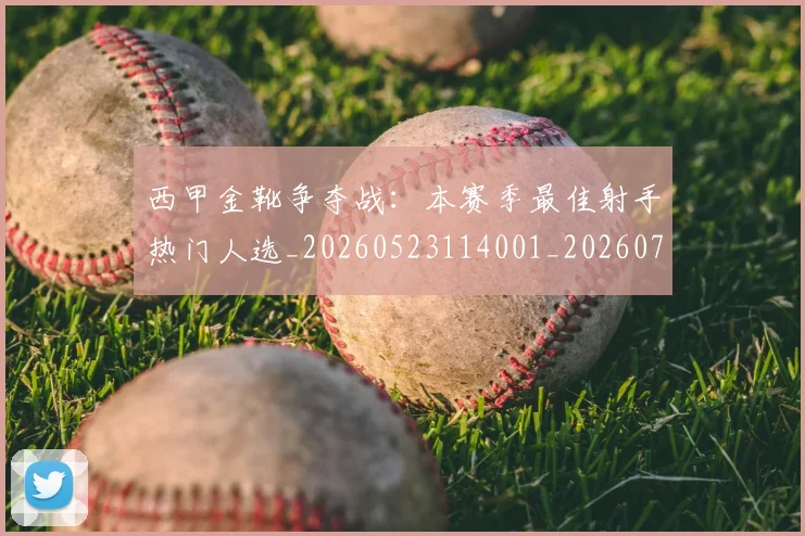 西甲金靴争夺战：本赛季最佳射手热门人选_20260523114001_20260703181938