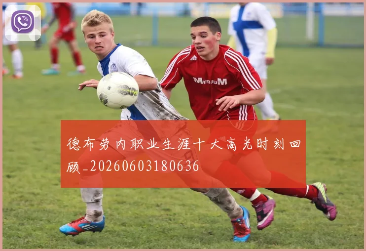 德布劳内职业生涯十大高光时刻回顾_20260603180636