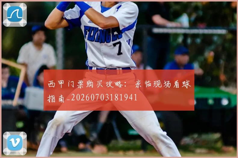 西甲门票购买攻略:亲临现场看球指南_20260703181941