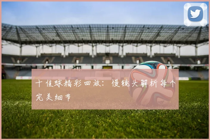 十佳球精彩回放：慢镜头解析每个完美细节