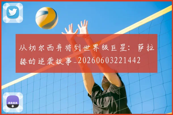 从切尔西弃将到世界级巨星：萨拉赫的逆袭故事_20260603221442