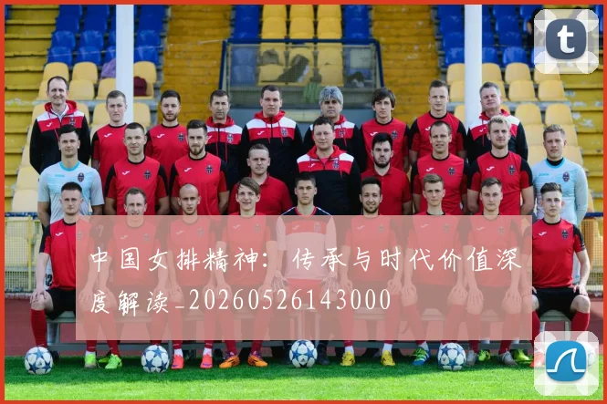 中国女排精神：传承与时代价值深度解读_20260526143000