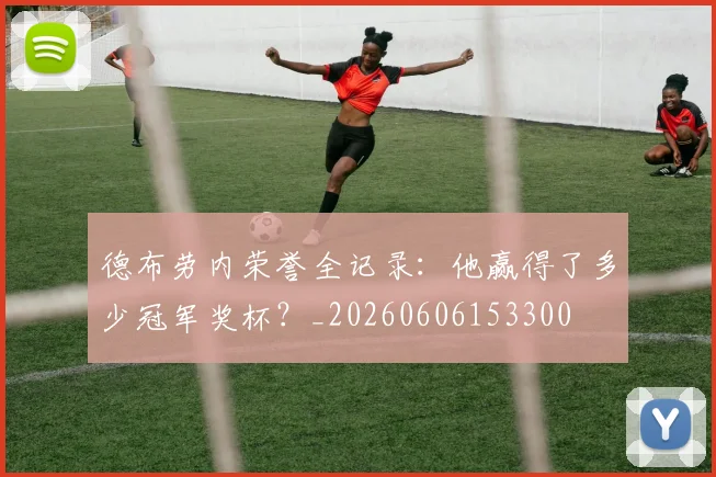 德布劳内荣誉全记录：他赢得了多少冠军奖杯？_20260606153300